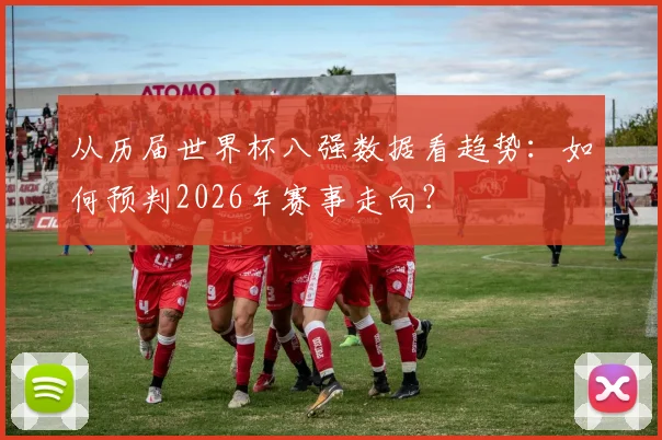 从历届世界杯八强数据看趋势：如何预判2026年赛事走向？