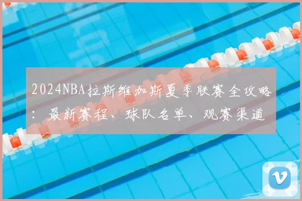 2024NBA拉斯维加斯夏季联赛全攻略：最新赛程、球队名单、观赛渠道与门票购买指南