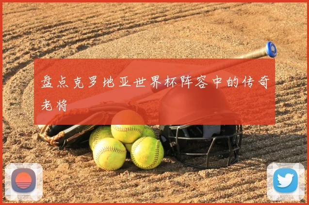 盘点克罗地亚世界杯阵容中的传奇老将