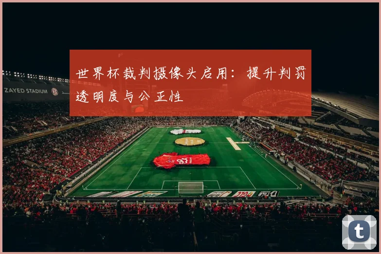世界杯裁判摄像头启用：提升判罚透明度与公正性