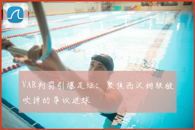 VAR判罚引爆足坛：聚焦西汉姆联被吹掉的争议进球