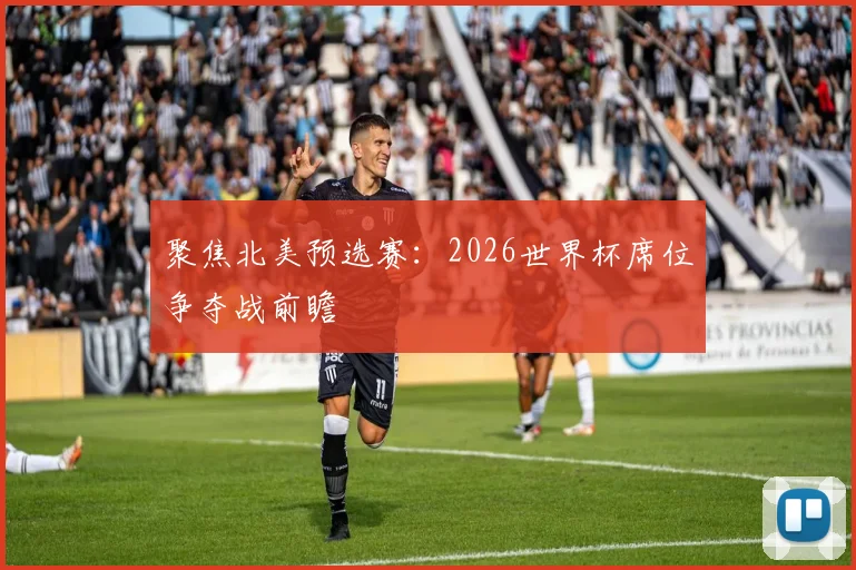 聚焦北美预选赛：2026世界杯席位争夺战前瞻