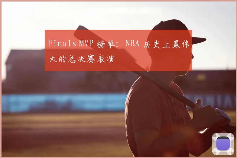 Finals MVP 榜单：NBA 历史上最伟大的总决赛表演