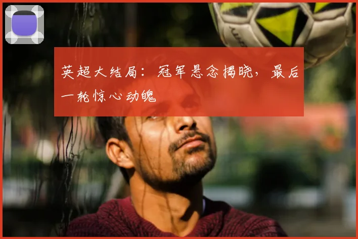 英超大结局：冠军悬念揭晓，最后一轮惊心动魄