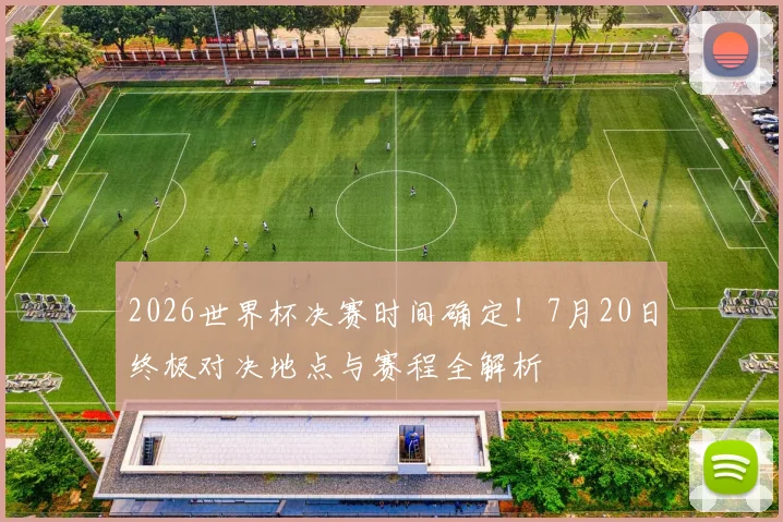 2026世界杯决赛时间确定！7月20日终极对决地点与赛程全解析