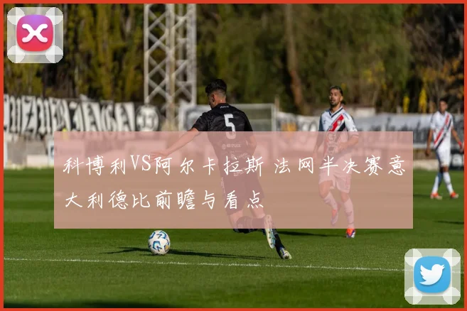 科博利VS阿尔卡拉斯 法网半决赛意大利德比前瞻与看点
