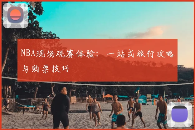 NBA现场观赛体验：一站式旅行攻略与购票技巧