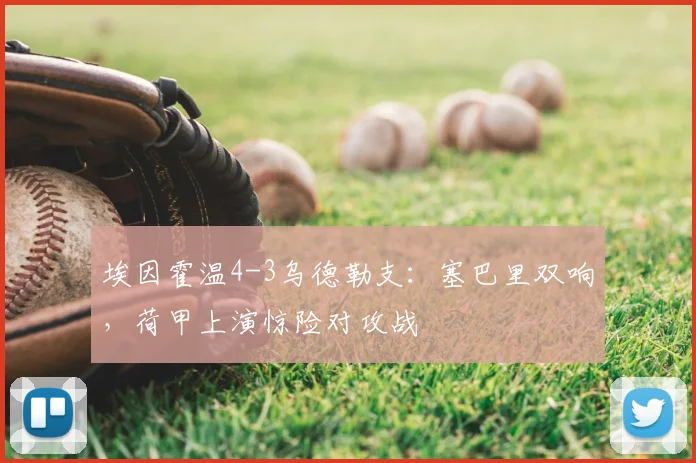 埃因霍温4-3乌德勒支：塞巴里双响，荷甲上演惊险对攻战