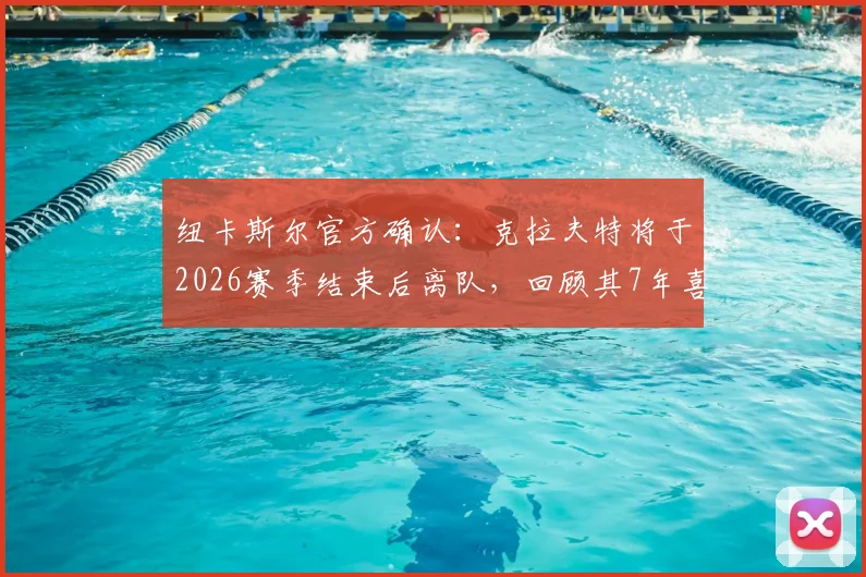 纽卡斯尔官方确认：克拉夫特将于2026赛季结束后离队，回顾其7年喜鹊军团生涯历程与贡献