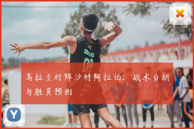 乌拉圭对阵沙特阿拉伯：战术分析与胜负预测