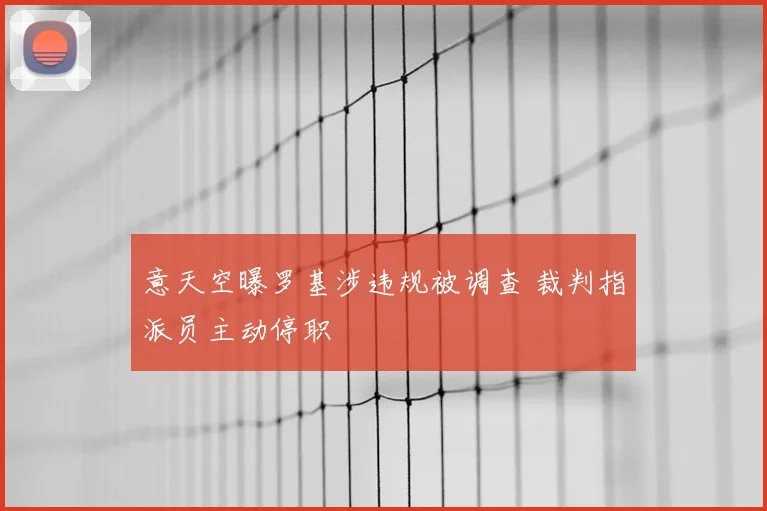 意天空曝罗基涉违规被调查 裁判指派员主动停职