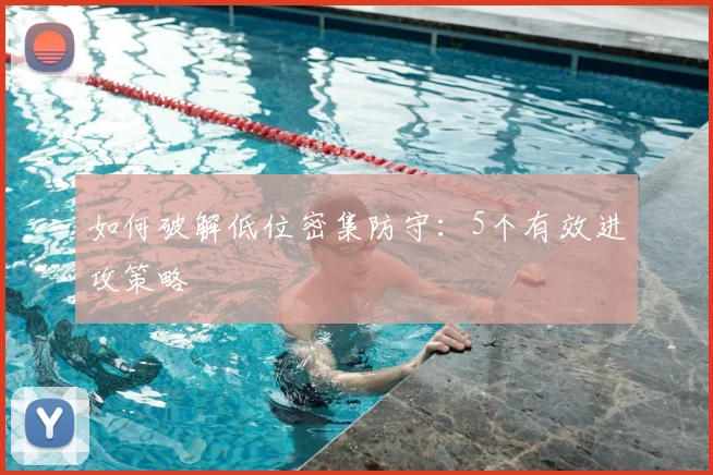 如何破解低位密集防守:5个有效进攻策略