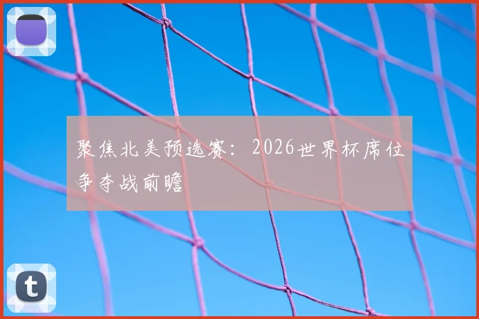 聚焦北美预选赛：2026世界杯席位争夺战前瞻