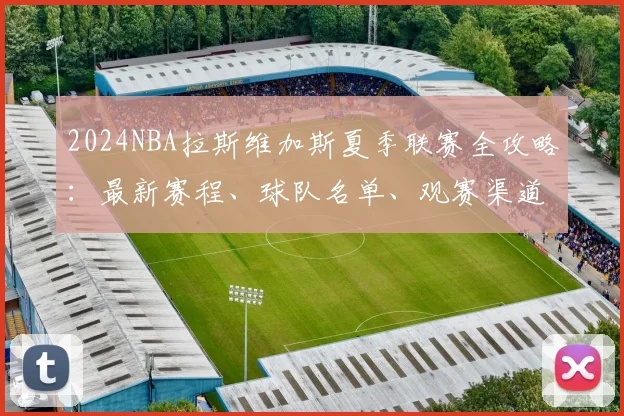 2024NBA拉斯维加斯夏季联赛全攻略：最新赛程、球队名单、观赛渠道与门票购买指南