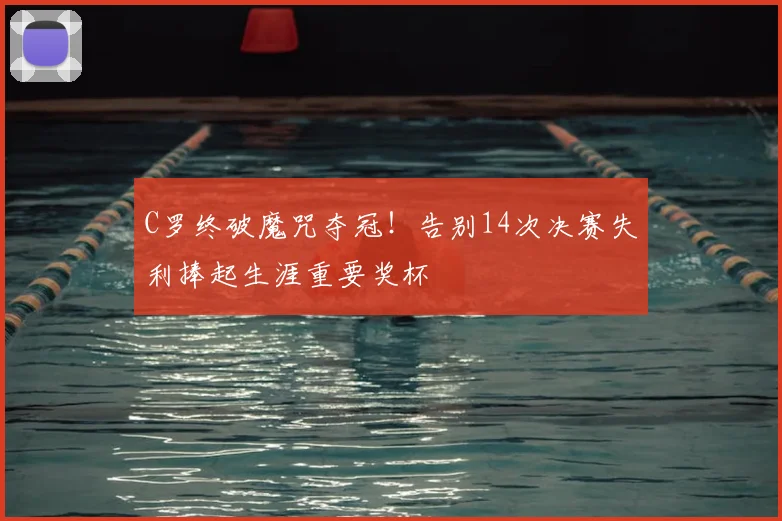 C罗终破魔咒夺冠！告别14次决赛失利捧起生涯重要奖杯