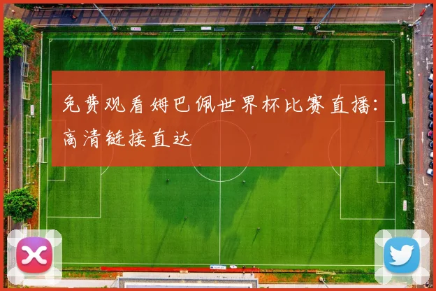免费观看姆巴佩世界杯比赛直播：高清链接直达