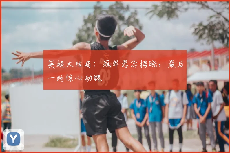 英超大结局：冠军悬念揭晓，最后一轮惊心动魄