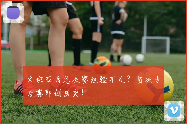 文班亚马总决赛经验不足？首次季后赛即创历史！