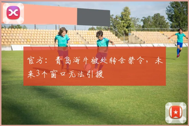 官方：青岛海牛被处转会禁令，未来3个窗口无法引援