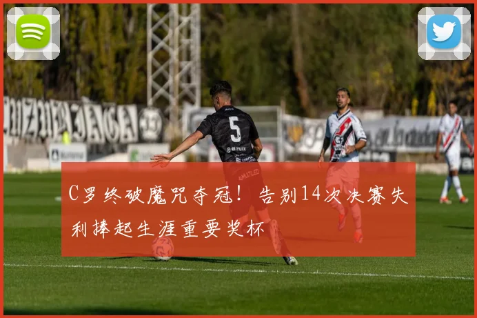 C罗终破魔咒夺冠！告别14次决赛失利捧起生涯重要奖杯