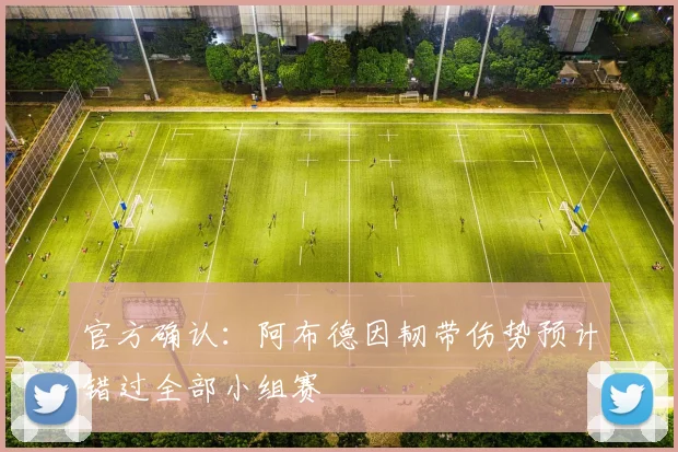 官方确认：阿布德因韧带伤势预计错过全部小组赛