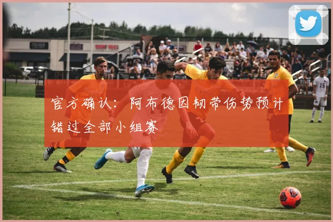 官方确认:阿布德因韧带伤势预计错过全部小组赛
