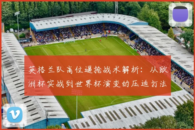 英格兰队高位逼抢战术解析：从欧洲杯实战到世界杯演变的压迫打法效果评估