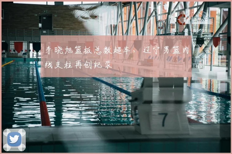 李晓旭篮板总数超车，辽宁男篮内线支柱再创纪录