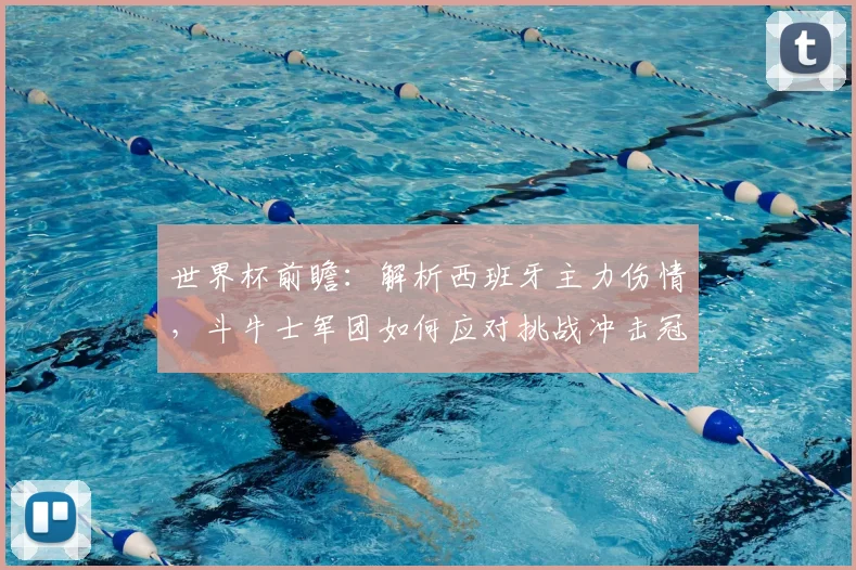 世界杯前瞻：解析西班牙主力伤情，斗牛士军团如何应对挑战冲击冠军？
