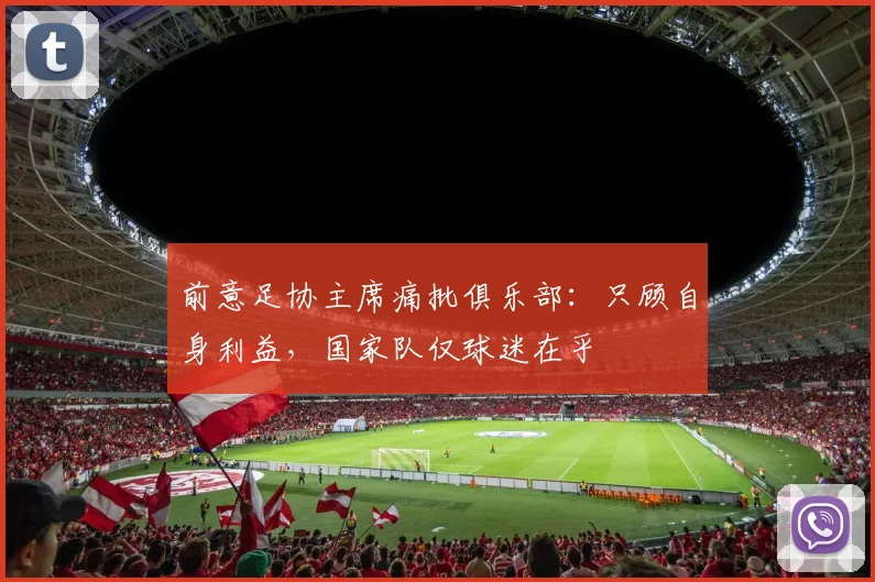 前意足协主席痛批俱乐部：只顾自身利益，国家队仅球迷在乎