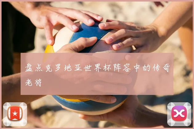 盘点克罗地亚世界杯阵容中的传奇老将