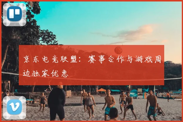 京东电竞联盟：赛事合作与游戏周边独家优惠