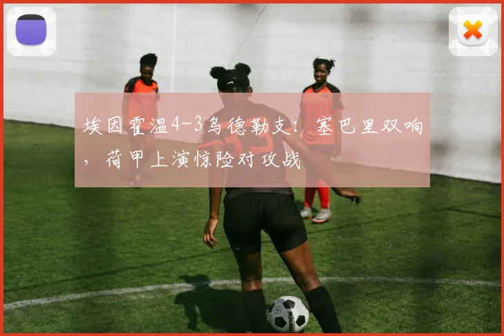 埃因霍温4-3乌德勒支：塞巴里双响，荷甲上演惊险对攻战