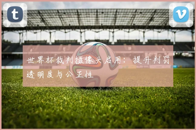 世界杯裁判摄像头启用:提升判罚透明度与公正性