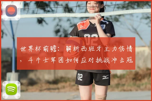 世界杯前瞻：解析西班牙主力伤情，斗牛士军团如何应对挑战冲击冠军？