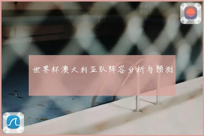 世界杯澳大利亚队阵容分析与预测