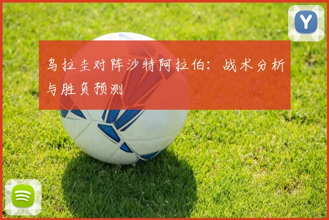 乌拉圭对阵沙特阿拉伯：战术分析与胜负预测